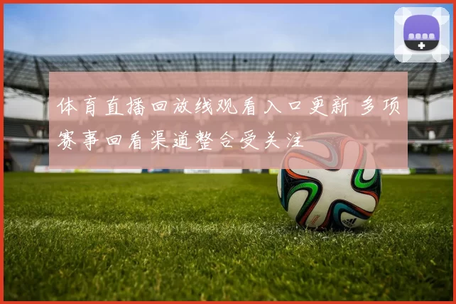 体育直播回放线观看入口更新 多项赛事回看渠道整合受关注