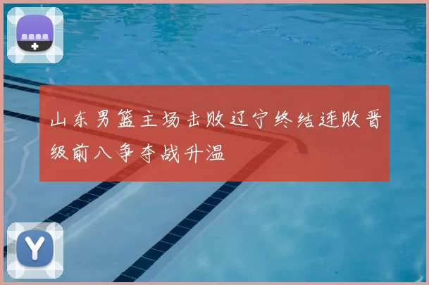 山东男篮主场击败辽宁终结连败晋级前八争夺战升温