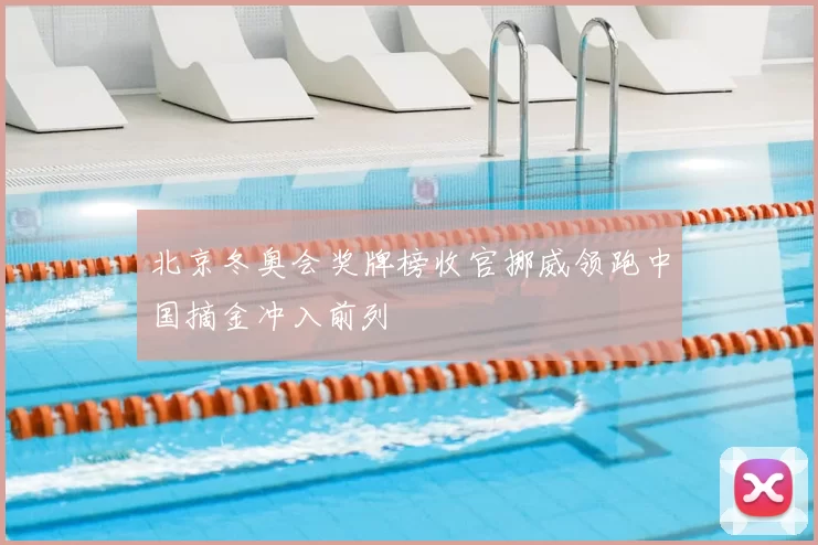 北京冬奥会奖牌榜收官挪威领跑中国摘金冲入前列