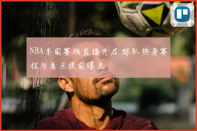 NBA季前赛线直播开启 球队热身赛程与看点提前曝光