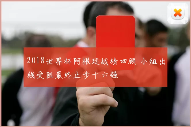 2018世界杯阿根廷战绩回顾 小组出线受阻最终止步十六强