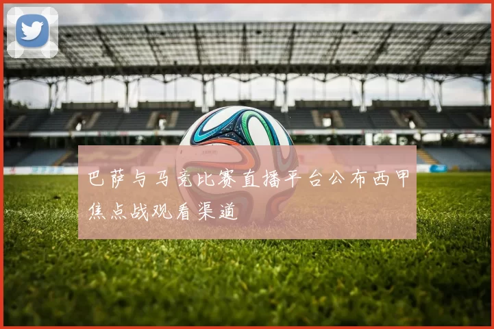 巴萨与马竞比赛直播平台公布西甲焦点战观看渠道