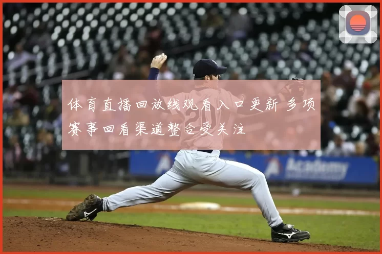 体育直播回放线观看入口更新 多项赛事回看渠道整合受关注