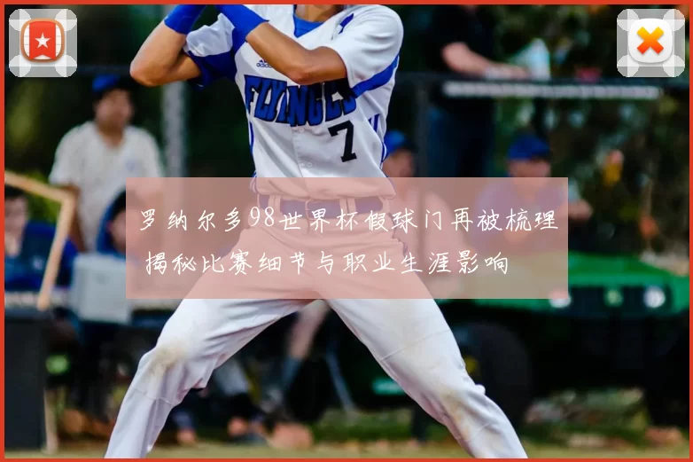 罗纳尔多98世界杯假球门再被梳理 揭秘比赛细节与职业生涯影响