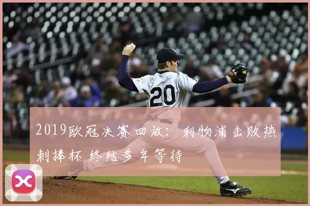 2019欧冠决赛回放：利物浦击败热刺捧杯 终结多年等待