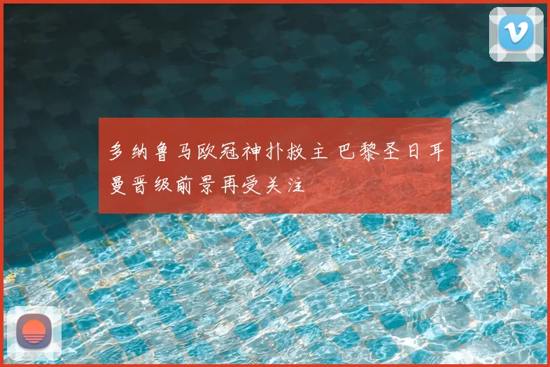 多纳鲁马欧冠神扑救主 巴黎圣日耳曼晋级前景再受关注