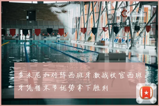 多米尼加对阵西班牙激战收官西班牙凭借末节优势拿下胜利