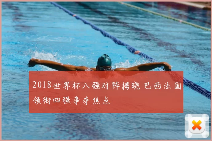 2018世界杯八强对阵揭晓 巴西法国领衔四强争夺焦点