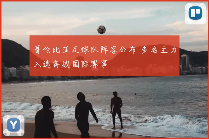 哥伦比亚足球队阵容公布 多名主力入选备战国际赛事