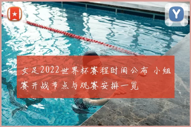 女足2022世界杯赛程时间公布 小组赛开战节点与观赛安排一览