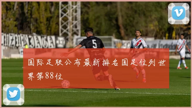 国际足联公布最新排名国足位列世界第88位