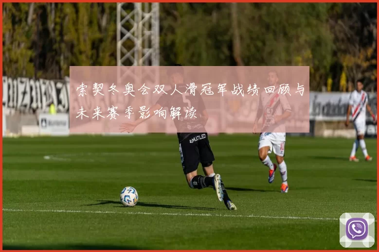索契冬奥会双人滑冠军战绩回顾与未来赛季影响解读