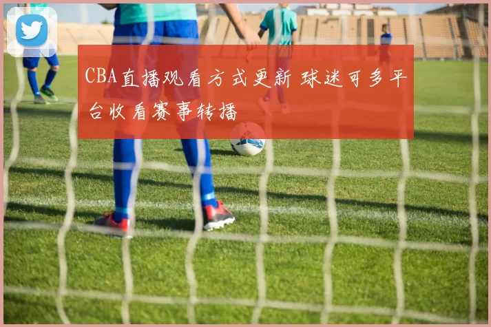 CBA直播观看方式更新 球迷可多平台收看赛事转播