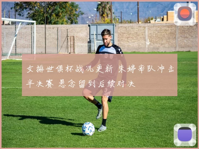 女排世俱杯战况更新 朱婷率队冲击半决赛 悬念留到后续对决