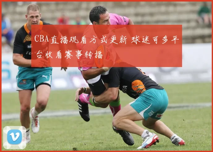 CBA直播观看方式更新 球迷可多平台收看赛事转播