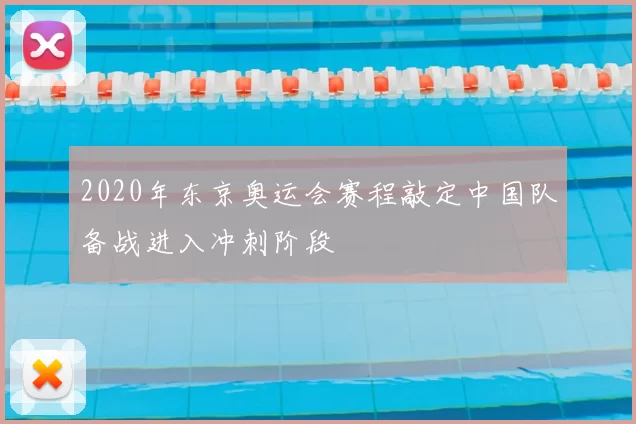 2020年东京奥运会赛程敲定中国队备战进入冲刺阶段