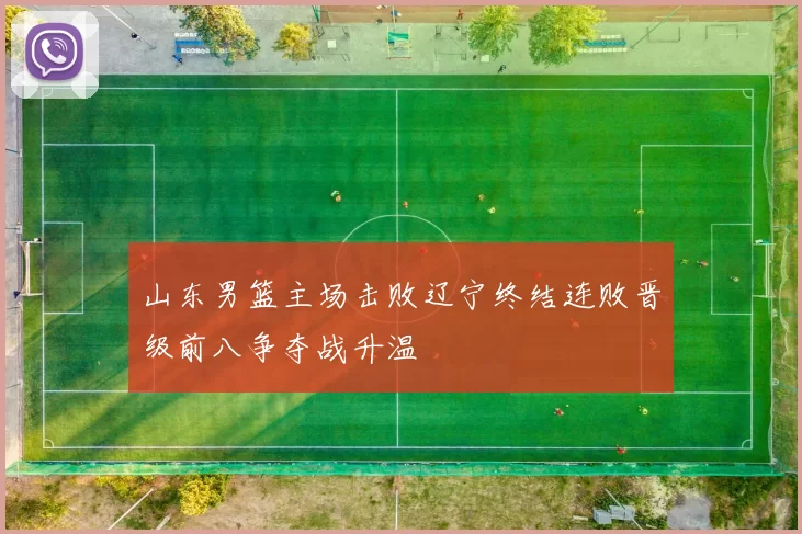 山东男篮主场击败辽宁终结连败晋级前八争夺战升温