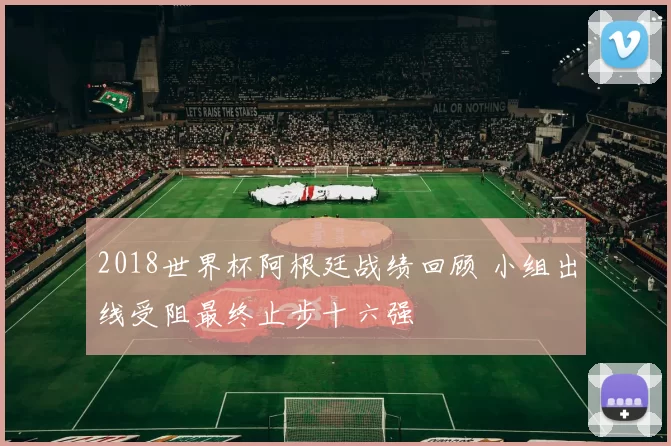 2018世界杯阿根廷战绩回顾 小组出线受阻最终止步十六强