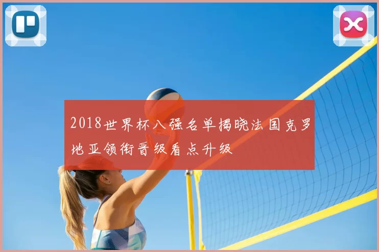 2018世界杯八强名单揭晓法国克罗地亚领衔晋级看点升级