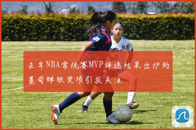 去年NBA常规赛MVP评选结果出炉约基奇蝉联奖项引发关注