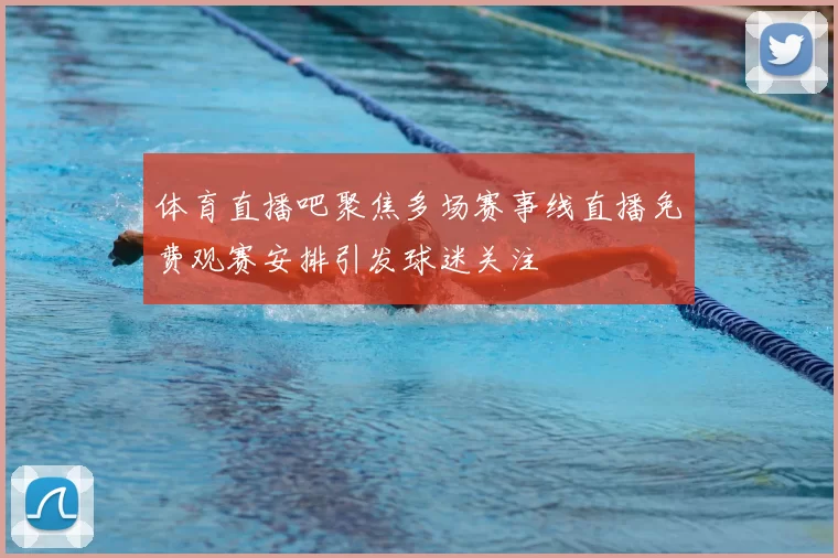 体育直播吧聚焦多场赛事线直播免费观赛安排引发球迷关注