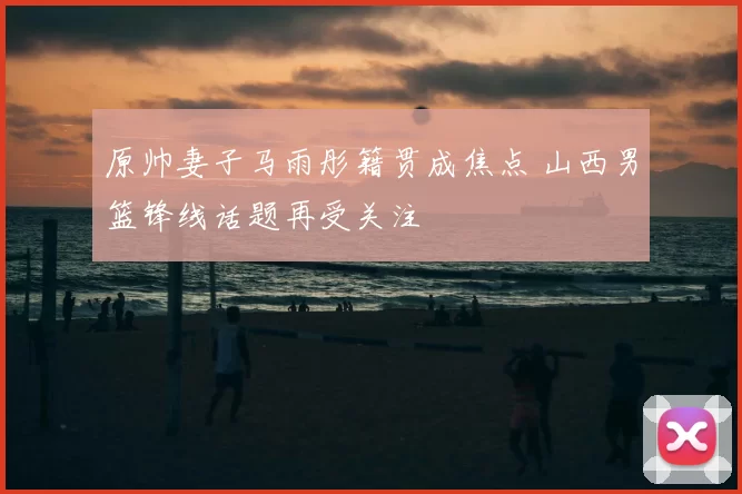 原帅妻子马雨彤籍贯成焦点 山西男篮锋线话题再受关注
