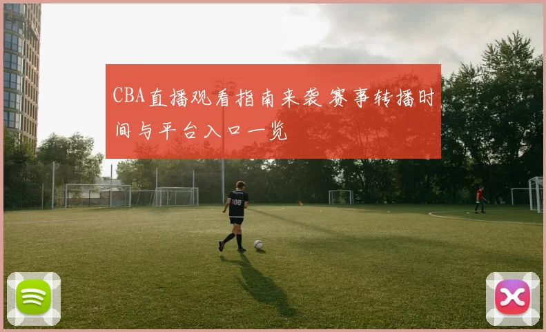CBA直播观看指南来袭 赛事转播时间与平台入口一览