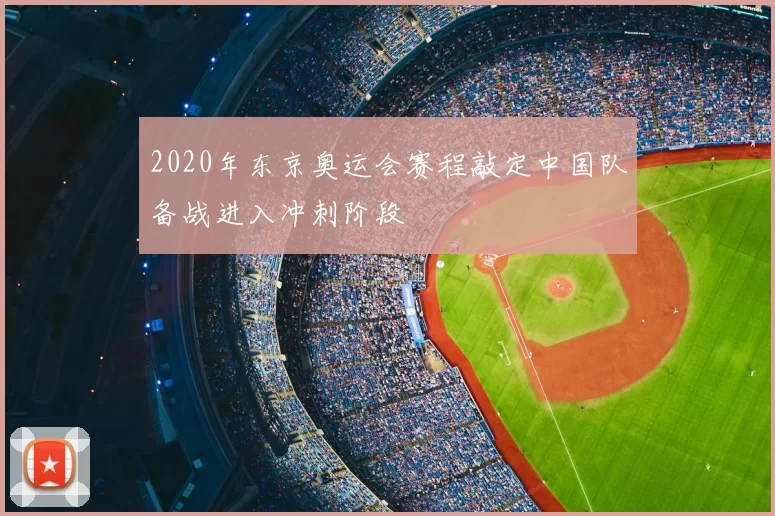 2020年东京奥运会赛程敲定中国队备战进入冲刺阶段