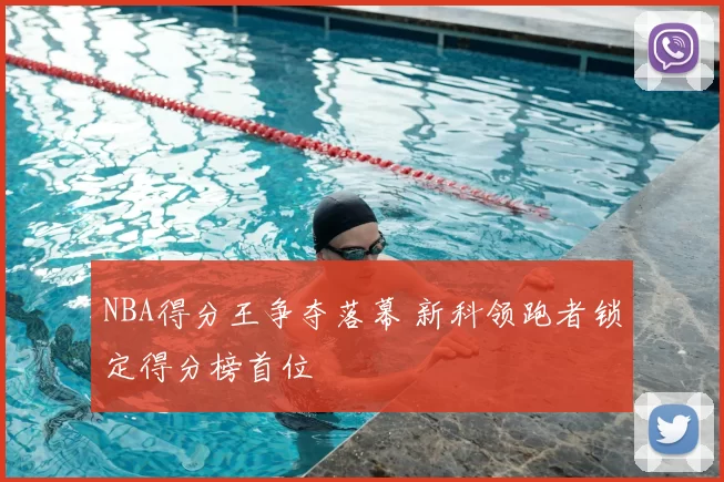 NBA得分王争夺落幕 新科领跑者锁定得分榜首位