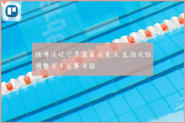 杨鸣谈辽宁男篮备战重点 直指攻防调整与季后赛考验