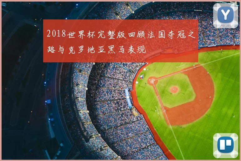 2018世界杯完整版回顾法国夺冠之路与克罗地亚黑马表现