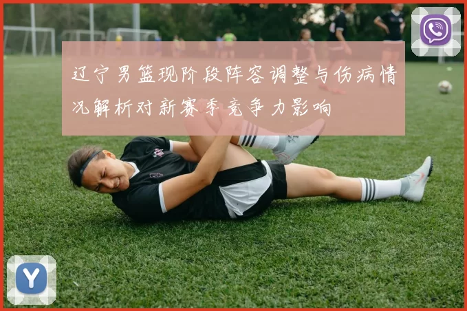 辽宁男篮现阶段阵容调整与伤病情况解析对新赛季竞争力影响