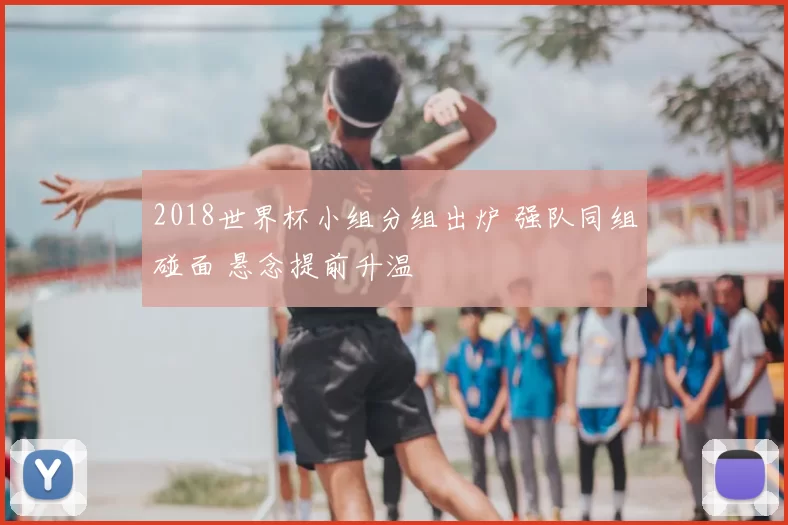 2018世界杯小组分组出炉 强队同组碰面 悬念提前升温