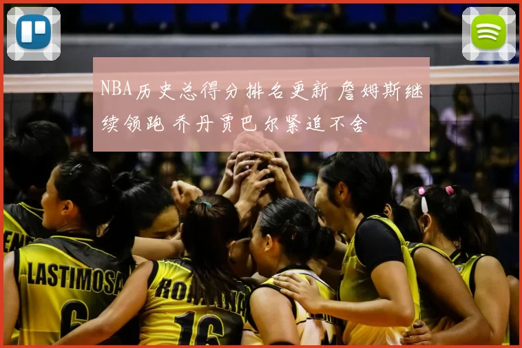 NBA历史总得分排名更新 詹姆斯继续领跑 乔丹贾巴尔紧追不舍