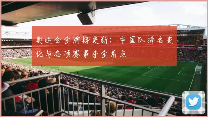 奥运会金牌榜更新：中国队排名变化与各项赛事夺金看点