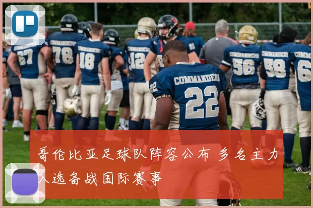 哥伦比亚足球队阵容公布 多名主力入选备战国际赛事