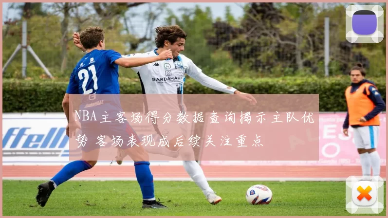 NBA主客场得分数据查询揭示主队优势 客场表现成后续关注重点