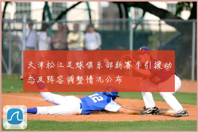 天津松江足球俱乐部新赛季引援动态及阵容调整情况公布