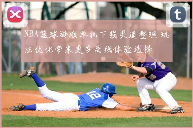 NBA篮球游戏单机下载渠道整理 玩法优化带来更多离线体验选择