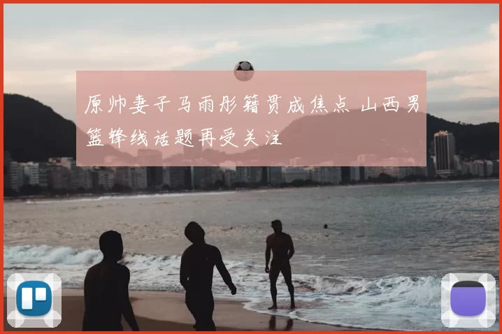 原帅妻子马雨彤籍贯成焦点 山西男篮锋线话题再受关注