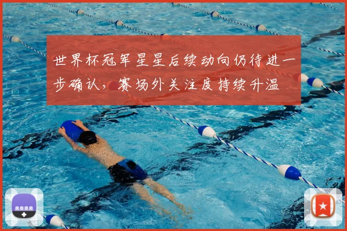 世界杯冠军星星后续动向仍待进一步确认，赛场外关注度持续升温