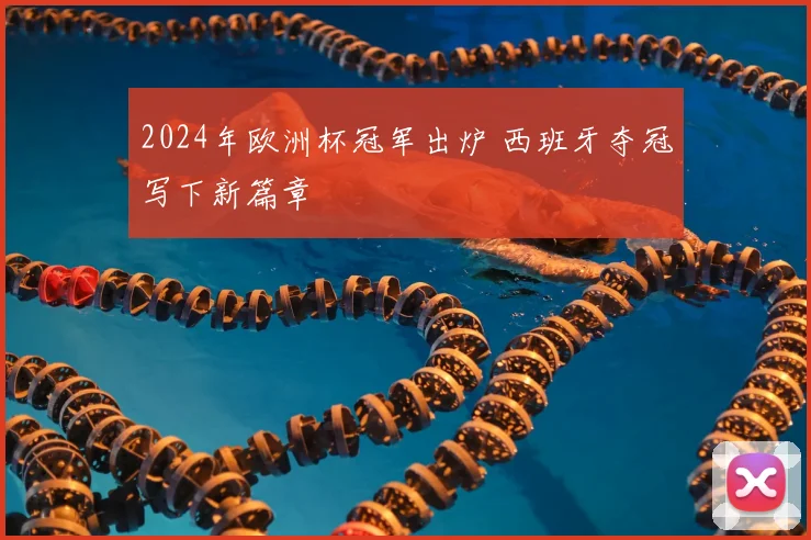 2024年欧洲杯冠军出炉 西班牙夺冠写下新篇章