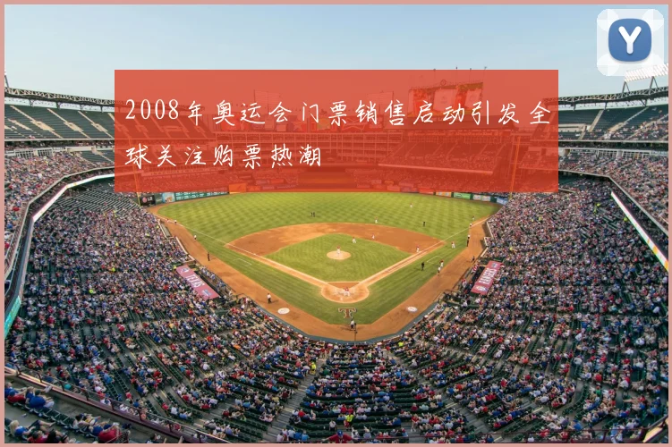 2008年奥运会门票销售启动引发全球关注购票热潮