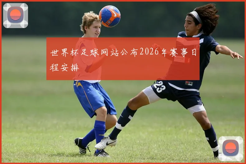 世界杯足球网站公布2026年赛事日程安排