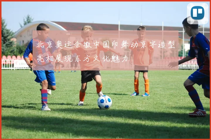 北京奥运会徽中国印舞动京字造型亮相展现东方文化魅力