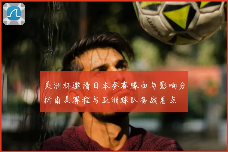 美洲杯邀请日本参赛缘由与影响分析南美赛程与亚洲球队备战看点