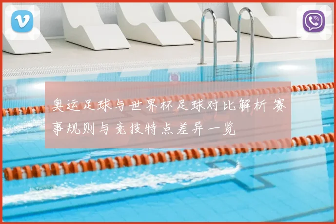 奥运足球与世界杯足球对比解析 赛事规则与竞技特点差异一览