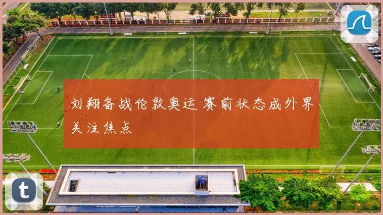 刘翔备战伦敦奥运 赛前状态成外界关注焦点