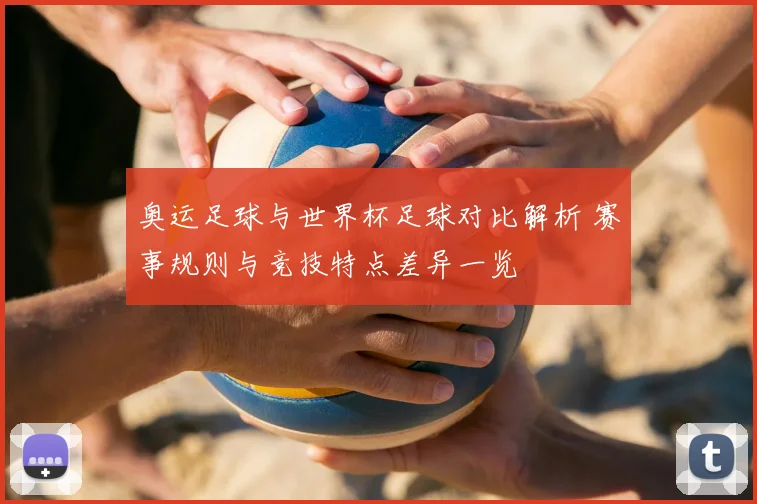 奥运足球与世界杯足球对比解析 赛事规则与竞技特点差异一览