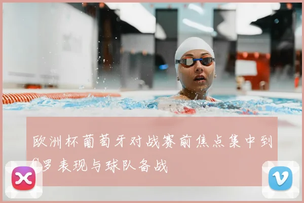 欧洲杯葡萄牙对战赛前焦点集中到C罗表现与球队备战